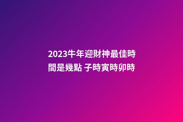 2023牛年迎財神最佳時間是幾點 子時寅時卯時